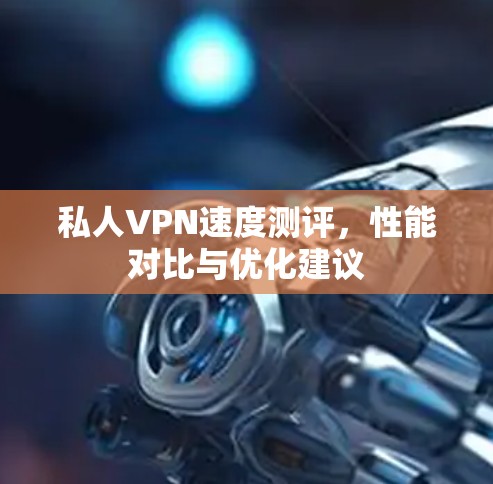 私人VPN速度测评，性能对比与优化建议