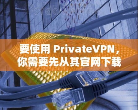 要使用 PrivateVPN，你需要先从其官网下载并安装相关软件。以下是详细的步骤指南
