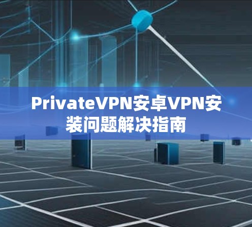 PrivateVPN安卓VPN安装问题解决指南 PrivateVPN安卓VPN安装问题解决指南