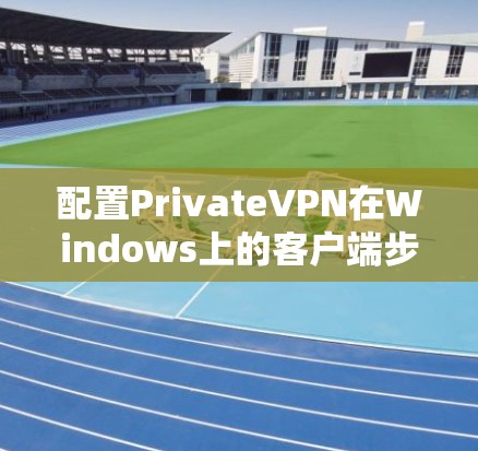配置PrivateVPN在Windows上的客户端步骤如下