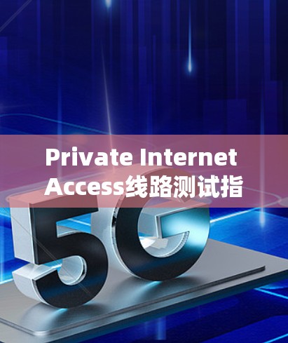 Private Internet Access线路测试指南 Private Internet Access线路测试指南