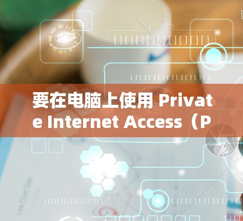 要在电脑上使用 Private Internet Access（PIA）你需要按照以下步骤操作