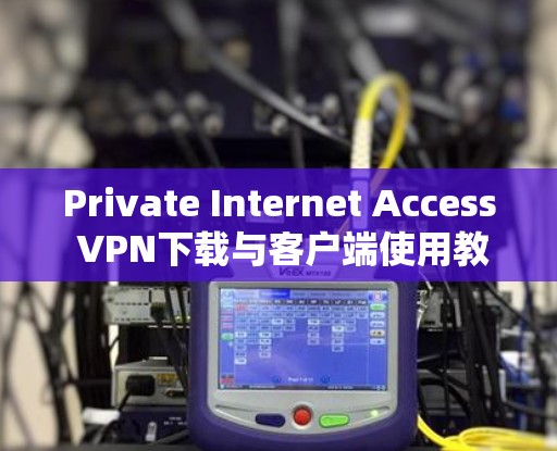Private Internet Access VPN下载与客户端使用教程 Private Internet Access VPN下载与客户端使用教程