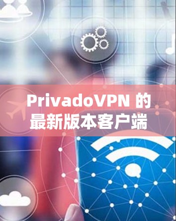 PrivadoVPN 的最新版本客户端可以通过以下步骤获取和安装 PrivadoVPN 的最新版本客户端可以通过以下步骤获取和安装