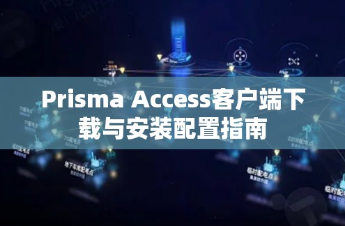 Prisma Access客户端下载与安装配置指南 Prisma Access客户端下载与安装配置指南
