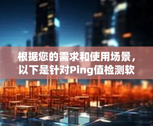 根据您的需求和使用场景,以下是针对Ping值检测软件的分步建议 根据您的需求和使用场景,以下是针对Ping值检测软件的分步建议