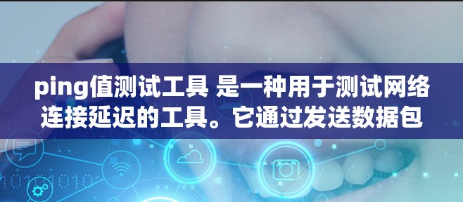 ping值测试工具 是一种用于测试网络连接延迟的工具。它通过发送数据包到目标服务器，并测量数据包从源到目标再返回的时间（往返时间）以评估网络性能。以下是一些常用的 ping值测试工具