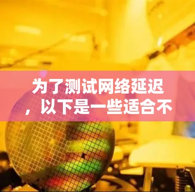 为了测试网络延迟,以下是一些适合不同需求的工具推荐 为了测试网络延迟,以下是一些适合不同需求的工具推荐