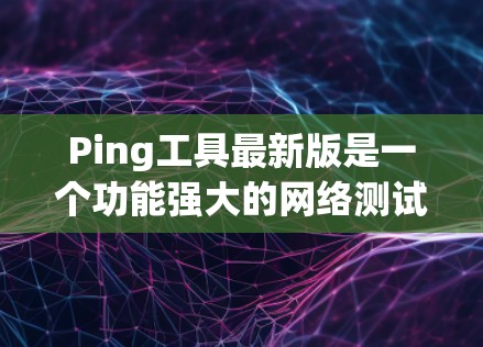 Ping工具最新版是一个功能强大的网络测试工具,旨在帮助用户更深入地了解和管理他们的网络连接。以下是对Ping工具最新版的详细介绍 Ping工具最新版是一个功能强大的网络测试工具,旨在帮助用户更深入地了解和管理他们的网络连接。以下是对Ping工具最新版的详细介绍