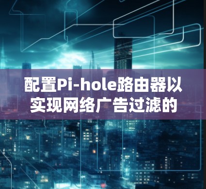 配置Pi-hole路由器以实现网络广告过滤的步骤如下