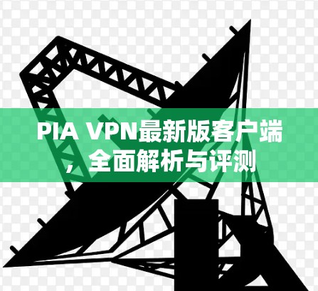 PIA VPN最新版客户端，全面解析与评测