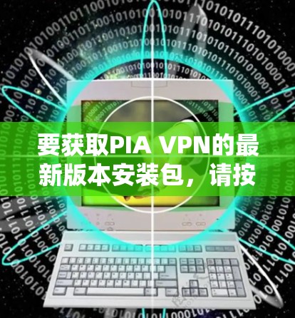 要获取PIA VPN的最新版本安装包，请按照以下步骤操作