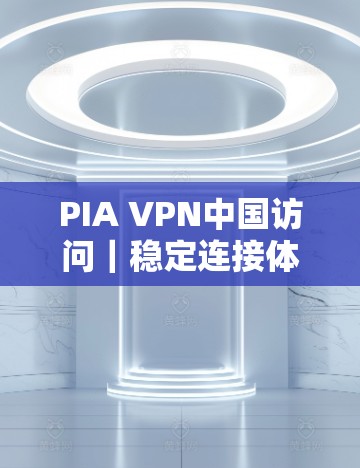 PIA VPN中国访问｜稳定连接体验