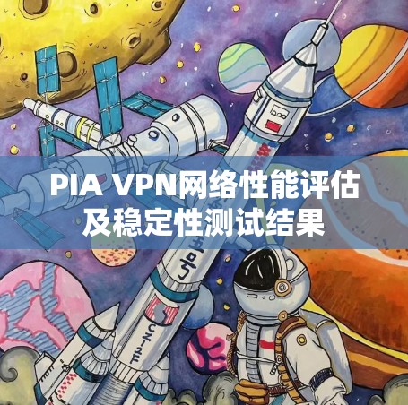 PIA VPN网络性能评估及稳定性测试结果 PIA VPN网络性能评估及稳定性测试结果