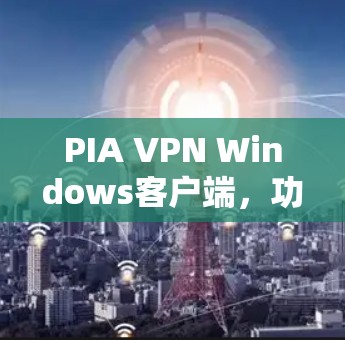 PIA VPN Windows客户端，功能与性能全解析
