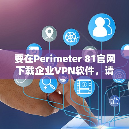 要在Perimeter 81官网下载企业VPN软件，请按照以下步骤操作