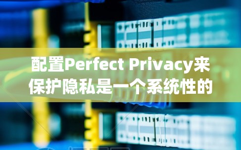 配置Perfect Privacy来保护隐私是一个系统性的过程,需要仔细进行每一步设置,以确保最大程度的隐私保护。以下是分步骤的指南 配置Perfect Privacy来保护隐私是一个系统性的过程,需要仔细进行每一步设置,以确保最大程度的隐私保护。以下是分步骤的指南