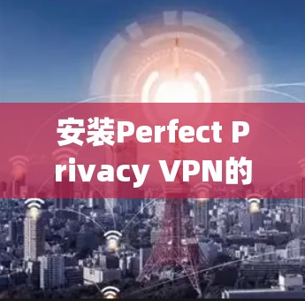 安装Perfect Privacy VPN的过程虽然简单,但为了确保顺利完成并正常使用,以下是详细的步骤指南 安装Perfect Privacy VPN的过程虽然简单,但为了确保顺利完成并正常使用,以下是详细的步骤指南