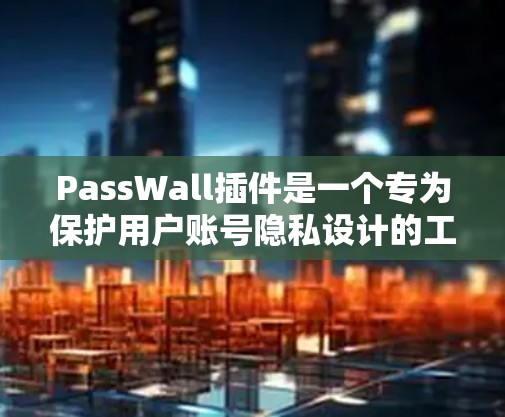 PassWall插件是一个专为保护用户账号隐私设计的工具，它提供多项功能来帮助用户管理和安全自己的账号。以下是对PassWall插件的详细分析和总结
