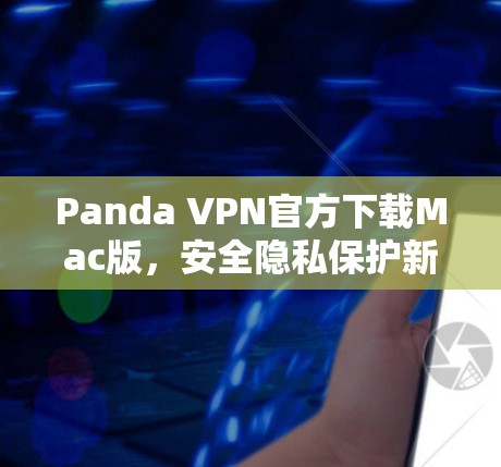 Panda VPN官方下载Mac版,安全隐私保护新选择 Panda VPN官方下载Mac版,安全隐私保护新选择