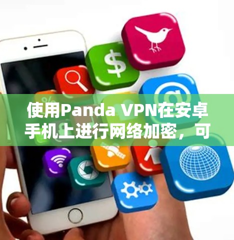 使用Panda VPN在安卓手机上进行网络加密，可以按照以下步骤操作