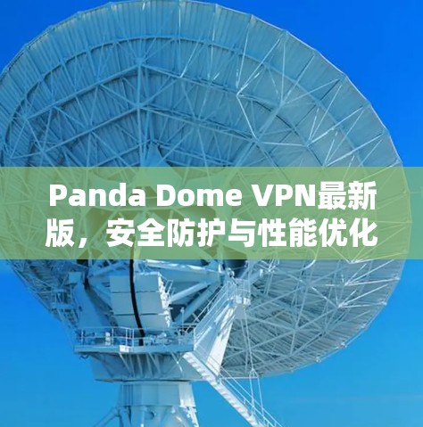 Panda Dome VPN最新版,安全防护与性能优化全解析 Panda Dome VPN最新版,安全防护与性能优化全解析