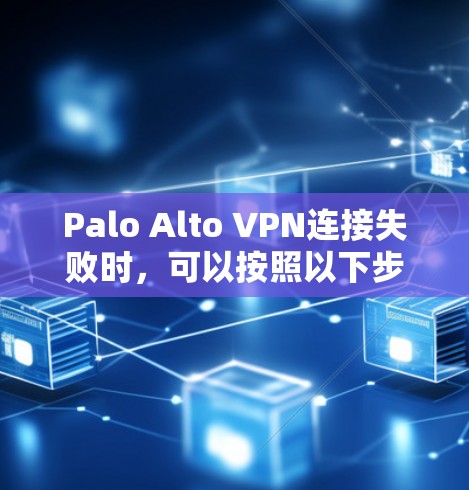 Palo Alto VPN连接失败时，可以按照以下步骤逐步排查和解决问题