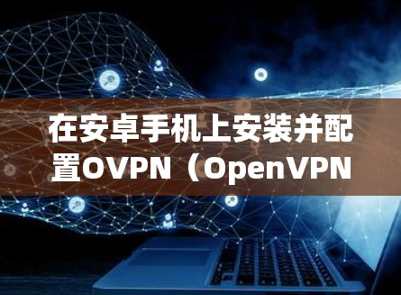 在安卓手机上安装并配置OVPN(OpenVPN)客户端以建立VPN连接,可以按照以下步骤进行 在安卓手机上安装并配置OVPN(OpenVPN)客户端以建立VPN连接,可以按照以下步骤进行