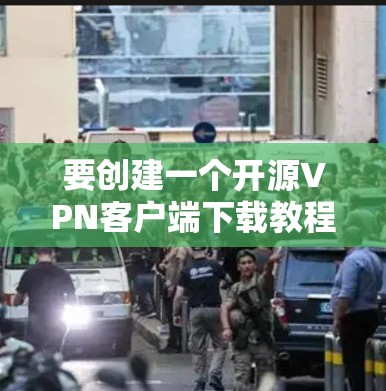 要创建一个开源VPN客户端下载教程,可以按照以下步骤进行 要创建一个开源VPN客户端下载教程,可以按照以下步骤进行