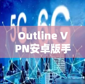 Outline VPN安卓版手机连接使用指南
