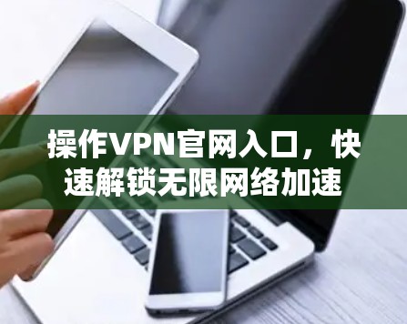 操作VPN官网入口,快速解锁无限网络加速 操作VPN官网入口,快速解锁无限网络加速