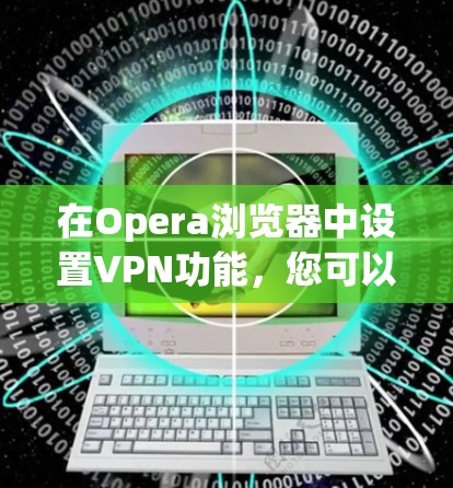 在Opera浏览器中设置VPN功能,您可以按照以下步骤操作 在Opera浏览器中设置VPN功能,您可以按照以下步骤操作