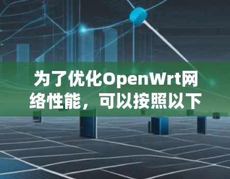 为了优化OpenWrt网络性能,可以按照以下步骤进行 为了优化OpenWrt网络性能,可以按照以下步骤进行