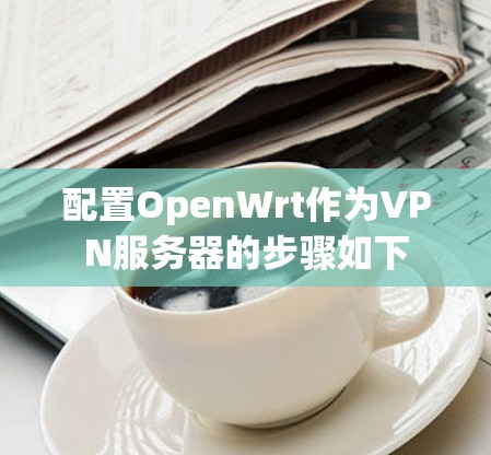 配置OpenWrt作为VPN服务器的步骤如下 配置OpenWrt作为VPN服务器的步骤如下