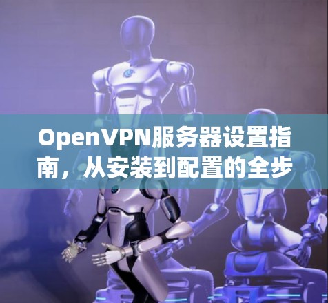 OpenVPN服务器设置指南,从安装到配置的全步骤 OpenVPN服务器设置指南,从安装到配置的全步骤