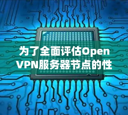 为了全面评估OpenVPN服务器节点的性能，以下是详细的测试步骤和分析