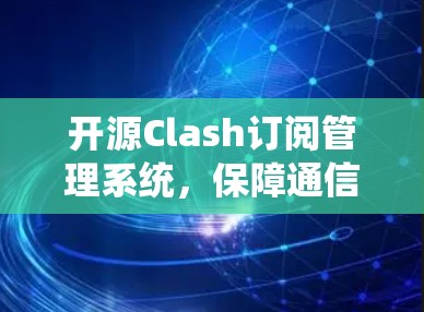 开源Clash订阅管理系统，保障通信网络安全