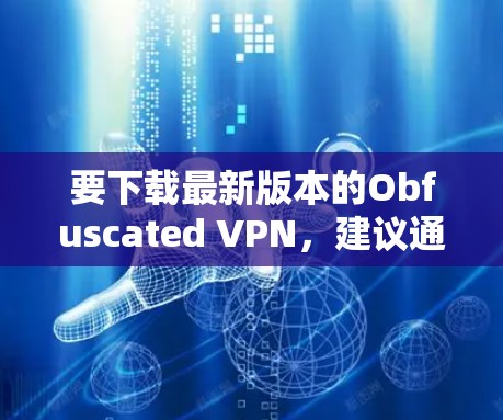 要下载最新版本的Obfuscated VPN,建议通过其官方网站或可信的应用商店进行获取。以下是一些可能的步骤和建议 要下载最新版本的Obfuscated VPN,建议通过其官方网站或可信的应用商店进行获取。以下是一些可能的步骤和建议