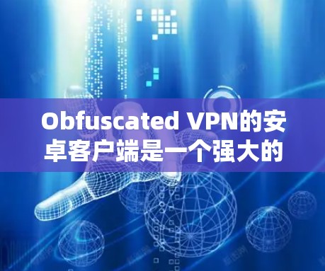 Obfuscated VPN的安卓客户端是一个强大的网络安全工具，能够帮助用户加密网络流量，保护隐私。以下是详细的安装和使用指南