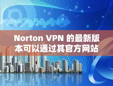 Norton VPN 的最新版本可以通过其官方网站或相关应用商店下载。为了确保你获取到最新版本,请按照以下步骤操作 Norton VPN 的最新版本可以通过其官方网站或相关应用商店下载。为了确保你获取到最新版本,请按照以下步骤操作