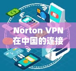 Norton VPN在中国的连接体验可以从多个方面进行分析，以下是对各个方面的详细总结