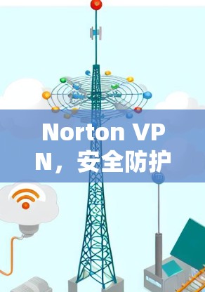 Norton VPN，安全防护与隐私保护评测