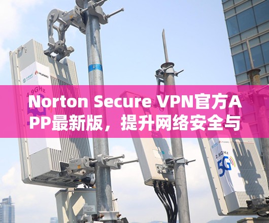 Norton Secure VPN官方APP最新版，提升网络安全与高速访问