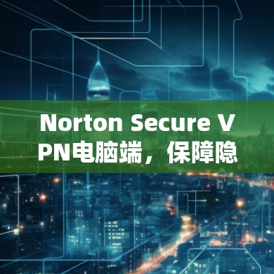 Norton Secure VPN电脑端,保障隐私安全,高速无忧上网 Norton Secure VPN电脑端,保障隐私安全,高速无忧上网