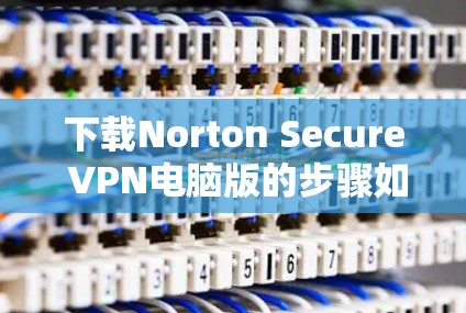 下载Norton Secure VPN电脑版的步骤如下 下载Norton Secure VPN电脑版的步骤如下