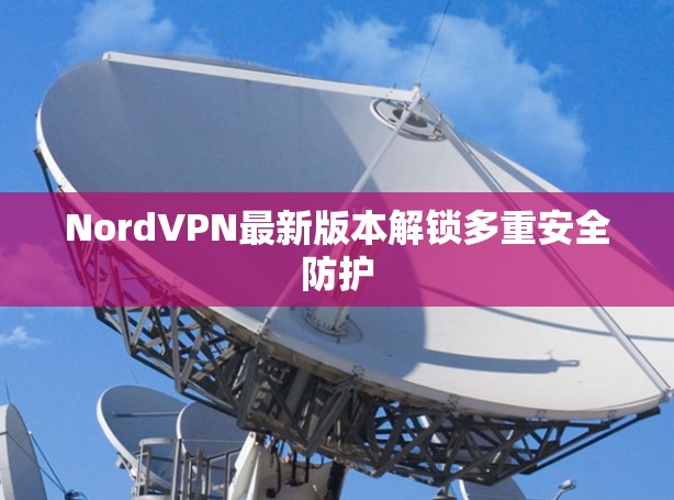 NordVPN最新版本解锁多重安全防护 NordVPN最新版本解锁多重安全防护