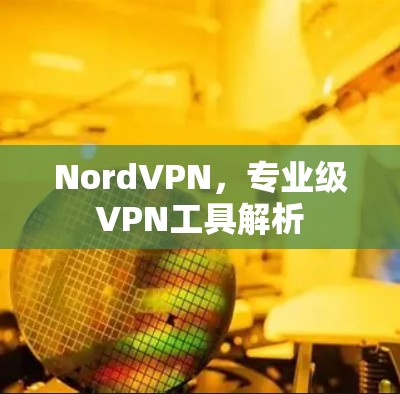 NordVPN,专业级VPN工具解析 NordVPN,专业级VPN工具解析
