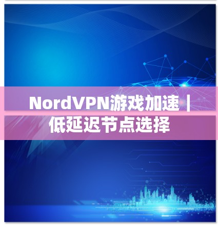 NordVPN游戏加速｜低延迟节点选择