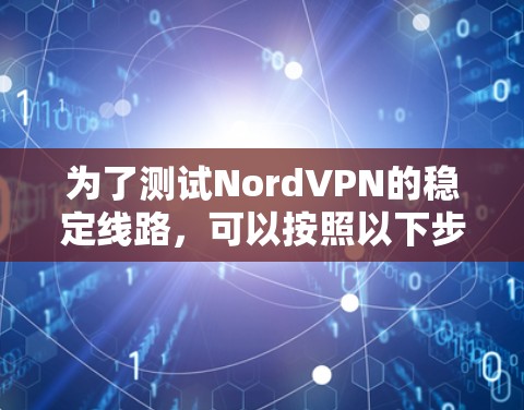为了测试NordVPN的稳定线路，可以按照以下步骤进行