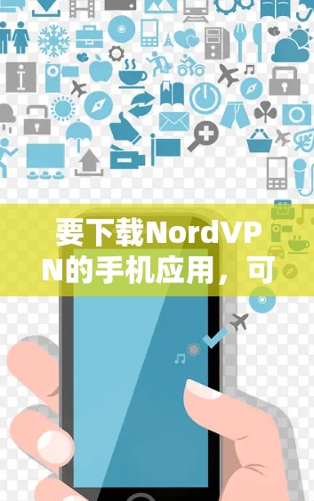 要下载NordVPN的手机应用,可以按照以下步骤操作 要下载NordVPN的手机应用,可以按照以下步骤操作